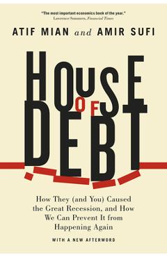 House of Debt: How They (and You) Caused the Great Recession, and How We Can Prevent It from Happening Again - Atif Mian