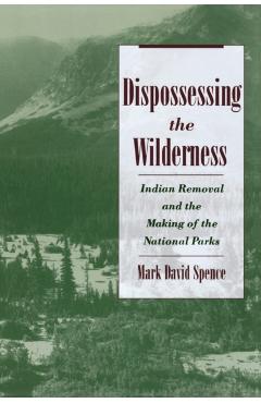 Dispossessing the Wilderness: Indian Removal and the Making of the National Parks - Mark David Spence