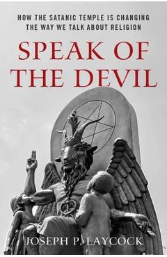 Speak of the Devil: How the Satanic Temple Is Changing the Way We Talk about Religion - Joseph P. Laycock