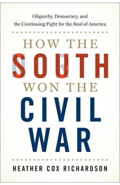 How the South Won the Civil War: Oligarchy, Democracy, and the Continuing Fight for the Soul of America - Heather Cox Richardson