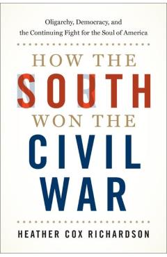 How the South Won the Civil War: Oligarchy, Democracy, and the Continuing Fight for the Soul of America - Heather Cox Richardson