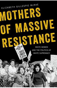Mothers of Massive Resistance: White Women and the Politics of White Supremacy - Elizabeth Gillespie Mcrae