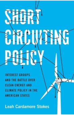 Short Circuiting Policy: Interest Groups and the Battle Over Clean Energy and Climate Policy in the American States - Leah Cardamore Stokes