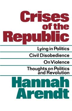 Crises of the Republic: Lying in Politics; Civil Disobedience; On Violence; Thoughts on Politics and Revolution - Hannah Arendt