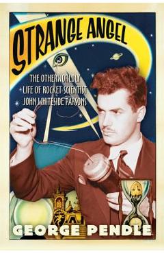 Strange Angel: The Otherworldly Life of Rocket Scientist John Whiteside Parsons - George Pendle