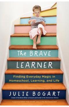 The Brave Learner: Finding Everyday Magic in Homeschool, Learning, and Life - Julie Bogart