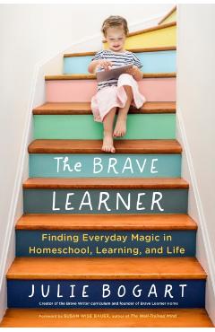 The Brave Learner: Finding Everyday Magic in Homeschool, Learning, and Life - Julie Bogart