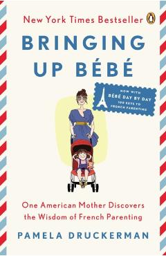 Bringing Up Bebe: One American Mother Discovers the Wisdom of French Parenting (Now with Bebe Day by Day: 100 Keys to French Parenting) - Pamela Druckerman