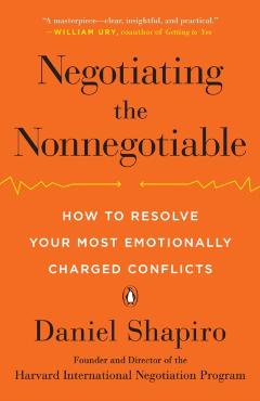 Negotiating the Nonnegotiable: How to Resolve Your Most Emotionally Charged Conflicts - Daniel Shapiro