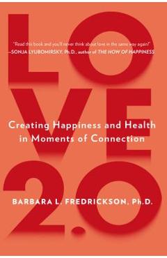 Love 2.0: Creating Happiness and Health in Moments of Connection - Barbara L. Fredrickson