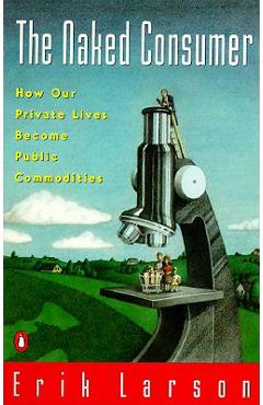 Naked Consumer: How Our Private Lives Become Public Commodities - Erik Larson