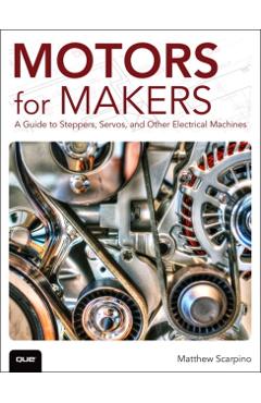 Motors for Makers: A Guide to Steppers, Servos, and Other Electrical Machines - Matthew Scarpino