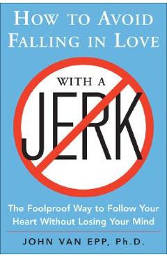 How to Avoid Falling in Love with a Jerk: The Foolproof Way to Follow Your Heart Without Losing Your Mind - John Van Epp