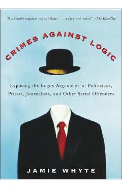 Crimes Against Logic: Exposing the Bogus Arguments of Politicians, Priests, Journalists, and Other Serial Offenders - Jamie Whyte