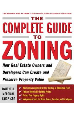 The Complete Guide to Zoning: How to Navigate the Complex and Expensive Maze of Zoning, Planning, Environmental, and Land-Use Law - Dwight Merriam