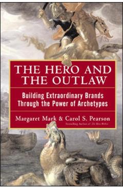 The Hero and the Outlaw: Building Extraordinary Brands Through the Power of Archetypes - Margaret Mark