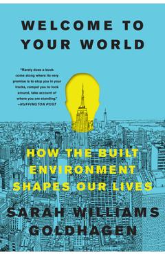 Welcome to Your World: How the Built Environment Shapes Our Lives - Sarah Williams Goldhagen