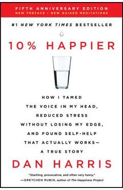 10% Happier Revised Edition: How I Tamed the Voice in My Head, Reduced Stress Without Losing My Edge, and Found Self-Help That Actually Works--A Tr - Dan Harris