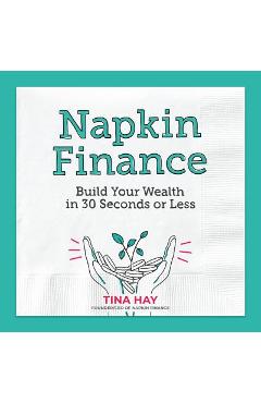 Napkin Finance: Build Your Wealth in 30 Seconds or Less - Tina Hay