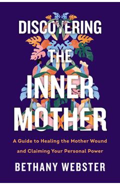 Discovering the Inner Mother: A Guide to Healing the Mother Wound and Claiming Your Personal Power - Bethany Webster
