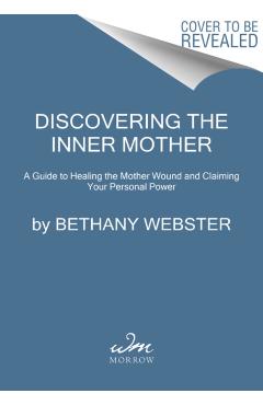 Discovering the Inner Mother: A Guide to Healing the Mother Wound and Claiming Your Personal Power - Bethany Webster