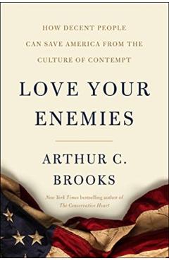 Love Your Enemies: How Decent People Can Save America from the Culture of Contempt - Arthur C. Brooks