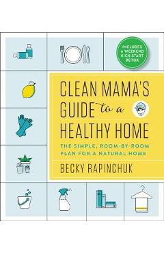 Clean Mama\'s Guide to a Healthy Home: The Simple, Room-By-Room Plan for a Natural Home - Becky Rapinchuk
