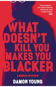 What Doesn\'t Kill You Makes You Blacker: A Memoir in Essays - Damon Young