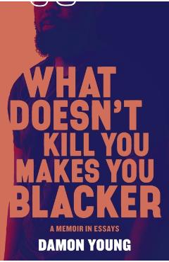 What Doesn't Kill You Makes You Blacker: A Memoir in Essays - Damon Young