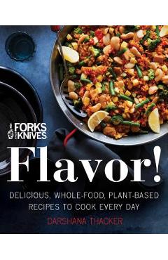 Forks Over Knives: Flavor!: Delicious, Whole-Food, Plant-Based Recipes to Cook Every Day - Darshana Thacker