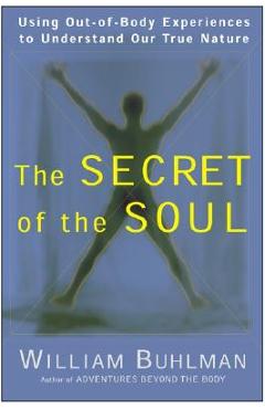 The Secret of the Soul: Using Out-Of-Body Experiences to Understand Our True Nature - William L. Buhlman