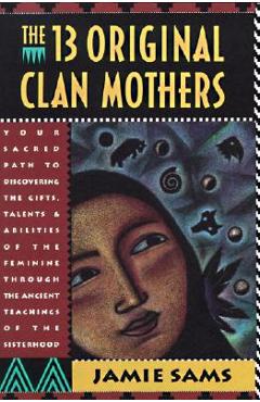 The Thirteen Original Clan Mothers: Your Sacred Path to Discovering the Gifts, Talents, and Abilities of the Feminin - Jamie Sams