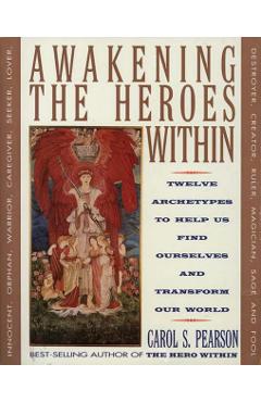 Awakening the Heroes Within: Twelve Archetypes to Help Us Find Ourselves and Transform Our World - Carol S. Pearson