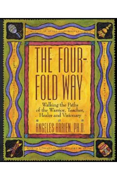 The Four-Fold Way: Walking the Paths of the Warrior, Teacher, Healer, and Visionary - Angeles Arrien