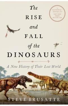 The Rise and Fall of the Dinosaurs: A New History of Their Lost World - Steve Brusatte