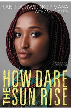 How Dare the Sun Rise: Memoirs of a War Child - Sandra Uwiringiyimana