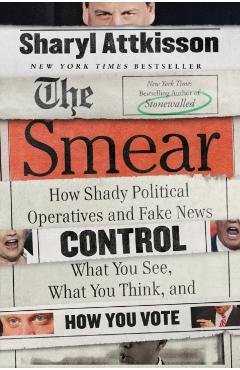 The Smear: How Shady Political Operatives and Fake News Control What You See, What You Think, and How You Vote - Sharyl Attkisson