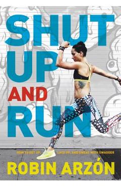 Shut Up and Run: How to Get Up, Lace Up, and Sweat with Swagger - Robin Arzon