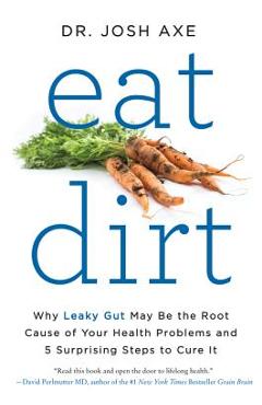Eat dirt: why leaky gut may be the root cause of your health problems and 5 surprising steps to cure it - josh axe