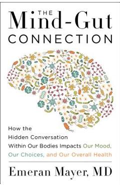 The Mind-Gut Connection: How the Hidden Conversation Within Our Bodies Impacts Our Mood, Our Choices, and Our Overall Health - Emeran Mayer