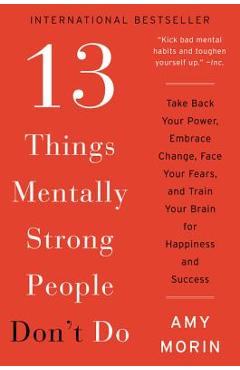 13 Things Mentally Strong People Don\'t Do: Take Back Your Power, Embrace Change, Face Your Fears, and Train Your Brain for Happiness and Success - Amy Morin