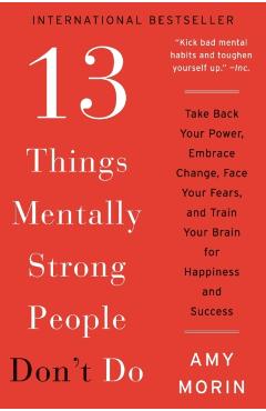 13 Things Mentally Strong People Don't Do: Take Back Your Power, Embrace Change, Face Your Fears, and Train Your Brain for Happiness and Success - Amy Morin