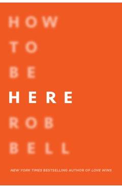 How to Be Here: A Guide to Creating a Life Worth Living - Rob Bell