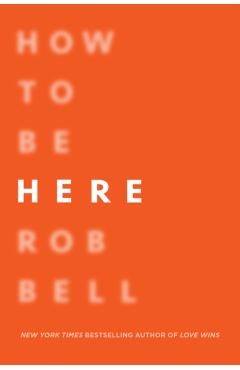 How to Be Here: A Guide to Creating a Life Worth Living - Rob Bell