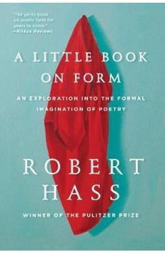 A Little Book on Form: An Exploration Into the Formal Imagination of Poetry - Robert Hass