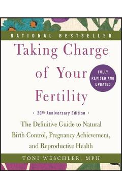 Taking Charge of Your Fertility: The Definitive Guide to Natural Birth Control, Pregnancy Achievement, and Reproductive Health - Toni Weschler