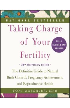 Taking Charge of Your Fertility: The Definitive Guide to Natural Birth Control, Pregnancy Achievement, and Reproductive Health - Toni Weschler
