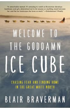 Welcome to the Goddamn Ice Cube: Chasing Fear and Finding Home in the Great White North - Blair Braverman