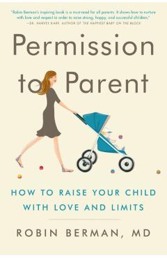 Permission to Parent: How to Raise Your Child with Love and Limits - Robin Berman Md