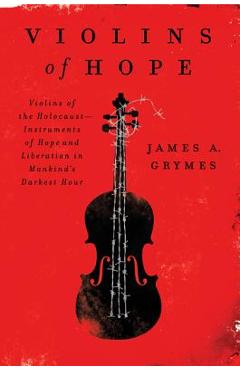 Violins of Hope: Violins of the Holocaust--Instruments of Hope and Liberation in Mankind\'s Darkest Hour - James A. Grymes